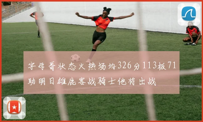 字母哥状态火热场均326分113板71助明日雄鹿客战骑士他将出战
