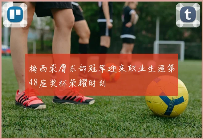 梅西荣膺东部冠军迎来职业生涯第48座奖杯荣耀时刻
