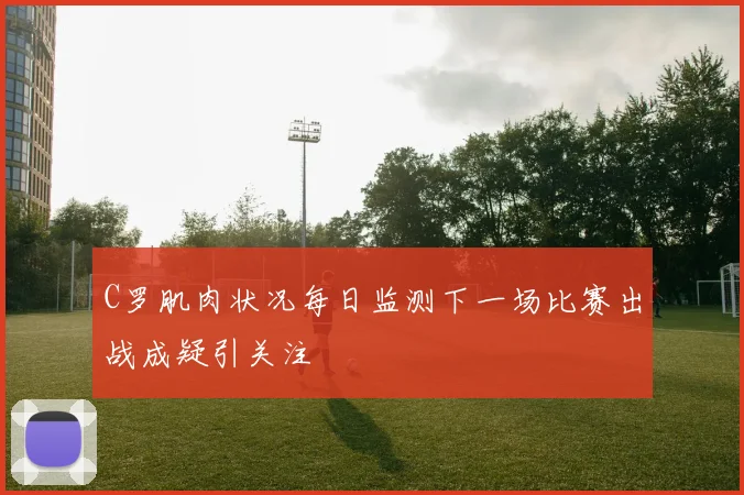 C罗肌肉状况每日监测下一场比赛出战成疑引关注