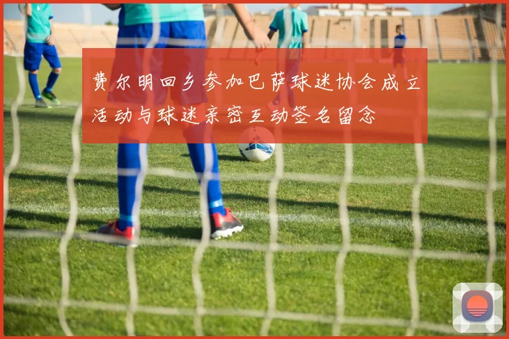 费尔明回乡参加巴萨球迷协会成立活动与球迷亲密互动签名留念
