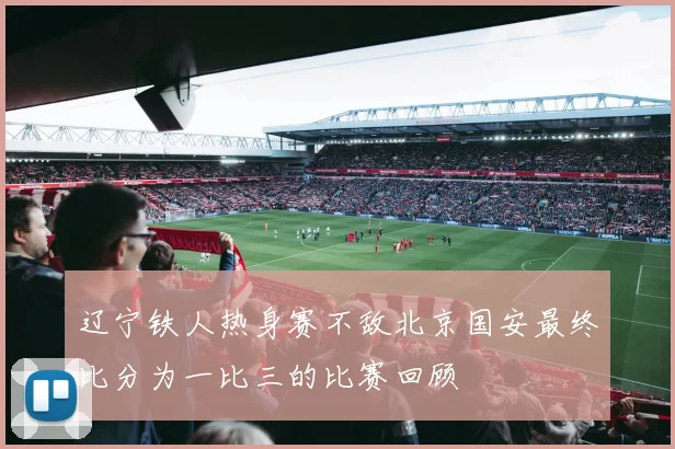 辽宁铁人热身赛不敌北京国安最终比分为一比三的比赛回顾