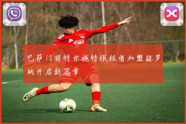 巴萨门将特尔施特根租借加盟赫罗纳开启新篇章