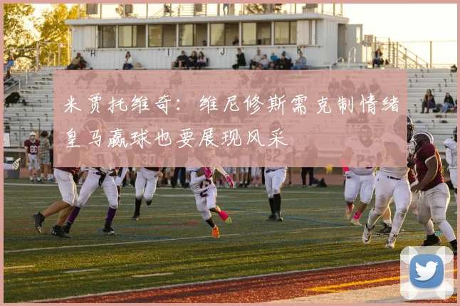 米贾托维奇：维尼修斯需克制情绪皇马赢球也要展现风采