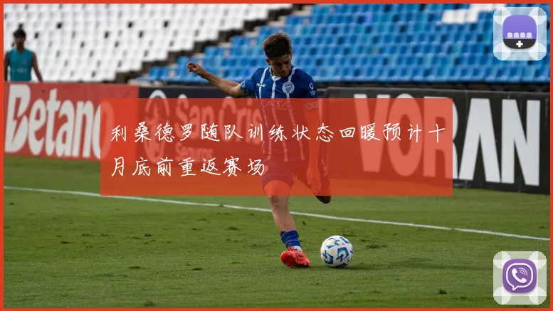 利桑德罗随队训练状态回暖预计十月底前重返赛场