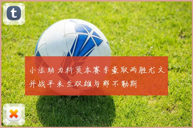 小法助力科莫本赛季豪取两胜尤文并战平米兰双雄与那不勒斯