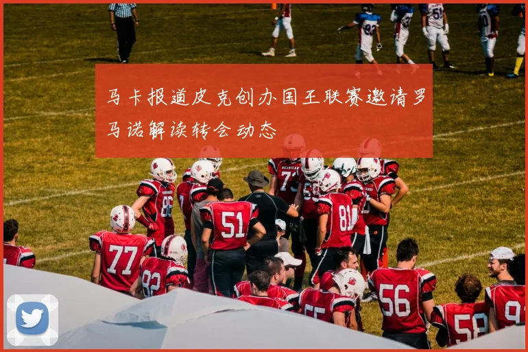 马卡报道皮克创办国王联赛邀请罗马诺解读转会动态
