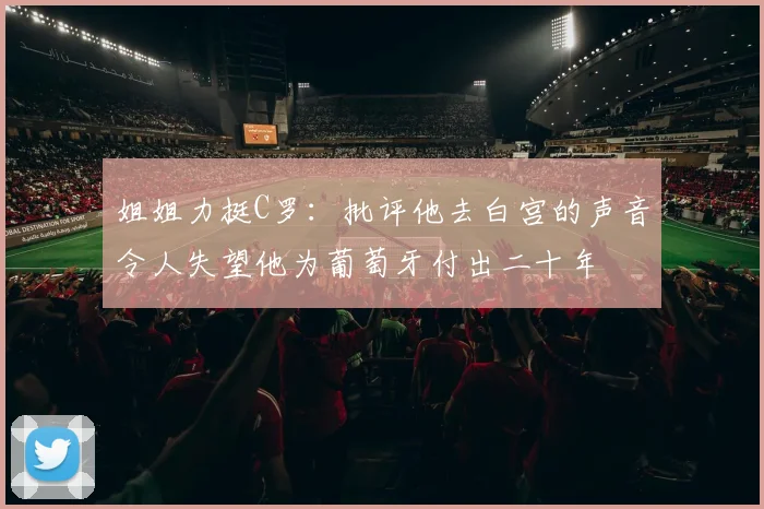 姐姐力挺C罗：批评他去白宫的声音令人失望他为葡萄牙付出二十年