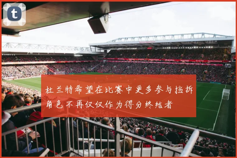 杜兰特希望在比赛中更多参与挡拆角色不再仅仅作为得分终结者