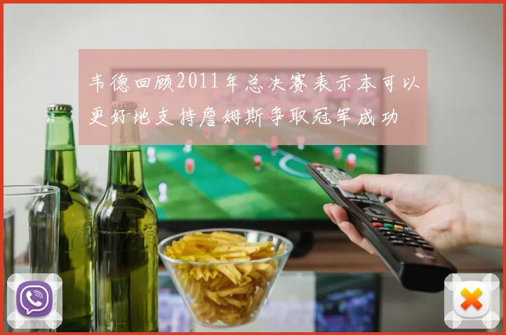 韦德回顾2011年总决赛表示本可以更好地支持詹姆斯争取冠军成功