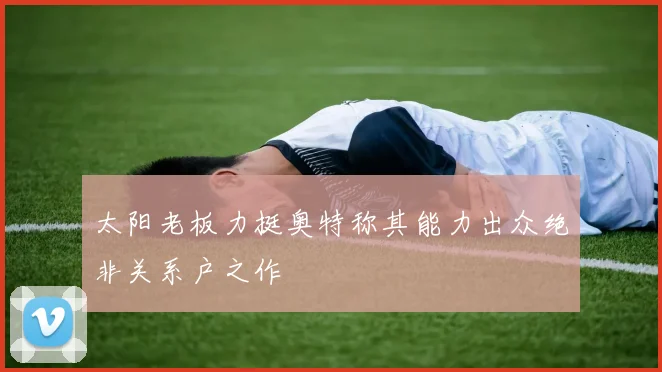 太阳老板力挺奥特称其能力出众绝非关系户之作