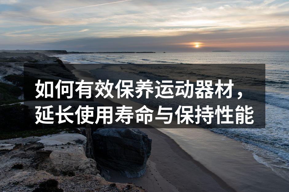 如何有效保养运动器材，延长使用寿命与保持性能