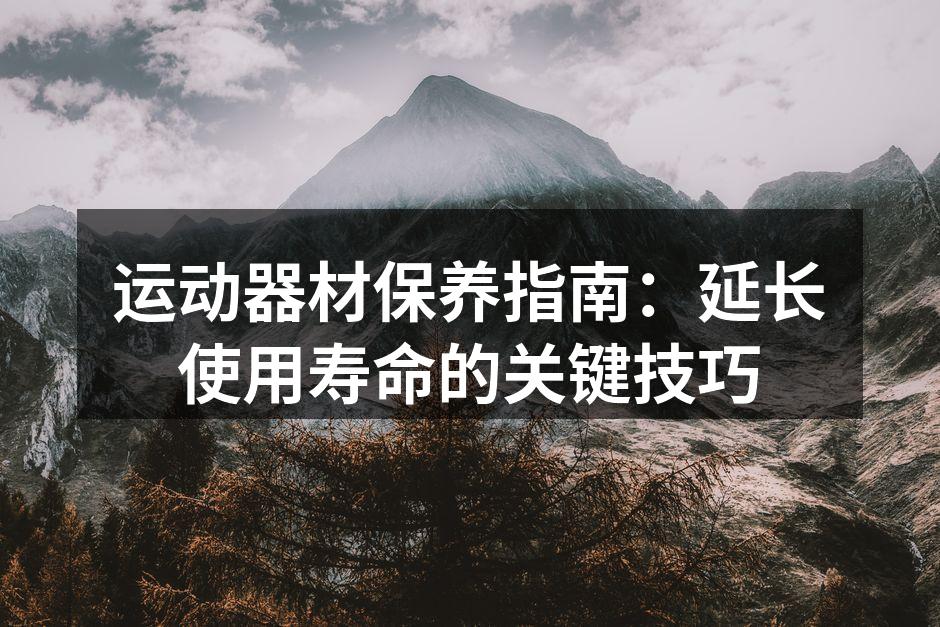 运动器材保养指南：延长使用寿命的关键技巧