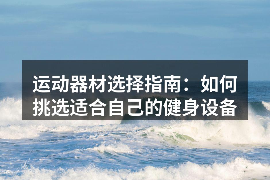运动器材选择指南：如何挑选适合自己的健身设备
