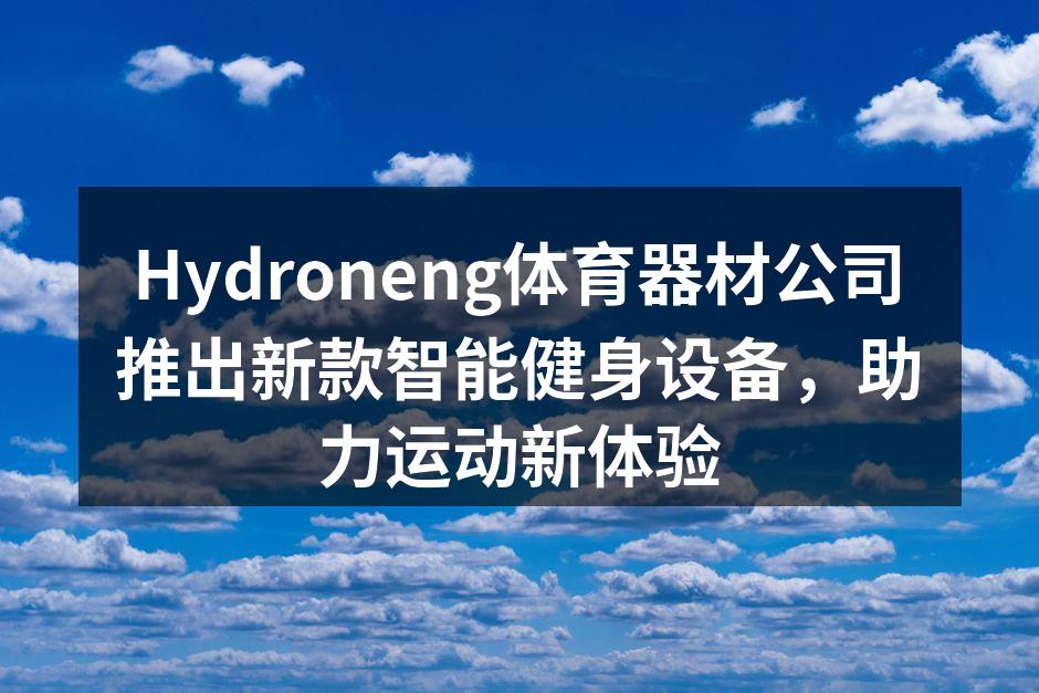 Hydroneng体育器材公司推出新款智能健身设备，助力运动新体验