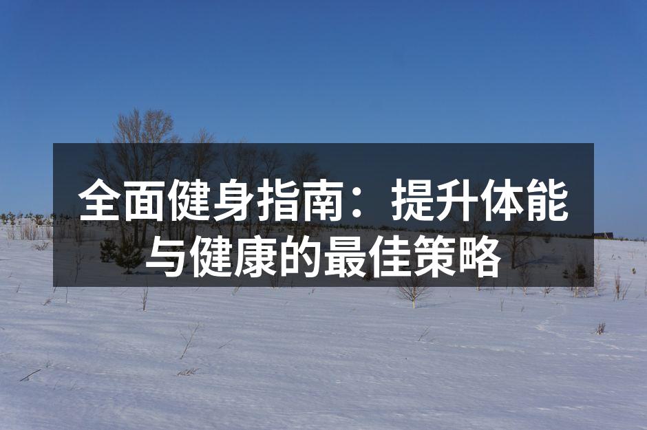 全面健身指南：提升体能与健康的最佳策略