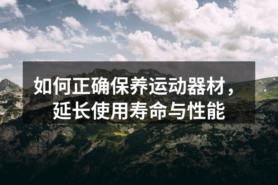 如何正确保养运动器材，延长使用寿命与性能