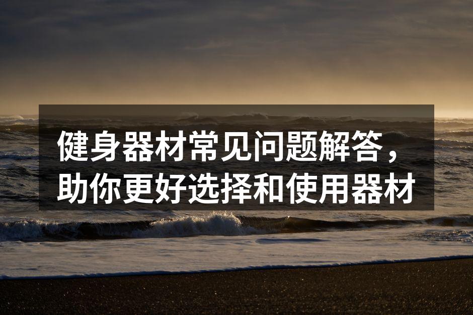 健身器材常见问题解答，助你更好选择和使用器材