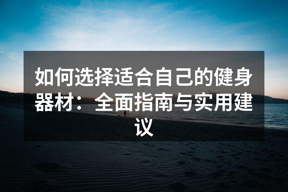 如何选择适合自己的健身器材：全面指南与实用建议