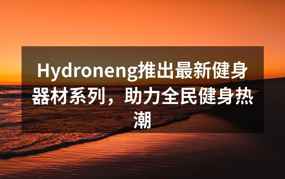 Hydroneng推出最新健身器材系列，助力全民健身热潮